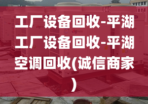 工廠設(shè)備回收-平湖工廠設(shè)備回收-平湖空調(diào)回收(誠信商家)