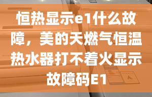 恒熱顯示e1什么故障，美的天燃?xì)夂銣責(zé)崴鞔虿恢痫@示故障碼E1