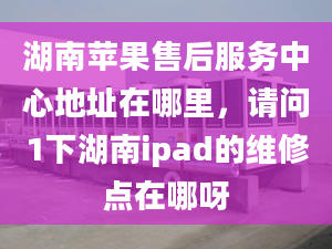 湖南蘋果售后服務(wù)中心地址在哪里，請(qǐng)問(wèn)1下湖南ipad的維修點(diǎn)在哪呀