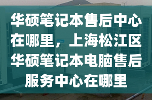 華碩筆記本售后中心在哪里，上海松江區(qū)華碩筆記本電腦售后服務(wù)中心在哪里