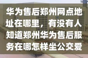 華為售后鄭州網(wǎng)點(diǎn)地址在哪里，有沒有人知道鄭州華為售后服務(wù)在哪怎樣坐公交愛