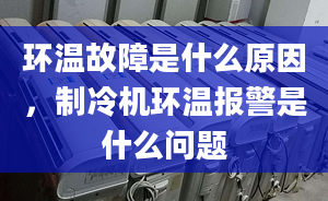 環(huán)溫故障是什么原因，制冷機環(huán)溫報警是什么問題