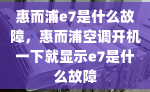 惠而浦e7是什么故障，惠而浦空調(diào)開機(jī)一下就顯示e7是什么故障