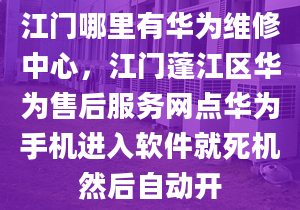 江門哪里有華為維修中心，江門蓬江區(qū)華為售后服務(wù)網(wǎng)點(diǎn)華為手機(jī)進(jìn)入軟件就死機(jī)然后自動(dòng)開