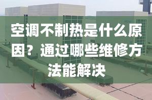 空調(diào)不制熱是什么原因？通過(guò)哪些維修方法能解決