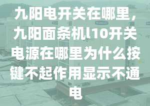 九陽(yáng)電開關(guān)在哪里，九陽(yáng)面條機(jī)l10開關(guān)電源在哪里為什么按鍵不起作用顯示不通電