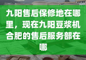 九陽售后保修地在哪里，現(xiàn)在九陽豆?jié){機(jī)合肥的售后服務(wù)部在哪