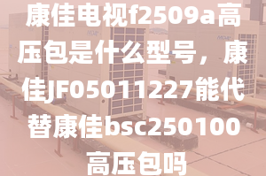 康佳電視f2509a高壓包是什么型號，康佳JF05011227能代替康佳bsc250100 高壓包嗎