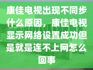 康佳電視出現(xiàn)不同步什么原因，康佳電視顯示網(wǎng)絡(luò)設(shè)置成功但是就是連不上網(wǎng)怎么回事