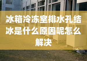 冰箱冷凍室排水孔結(jié)冰是什么原因呢怎么解決