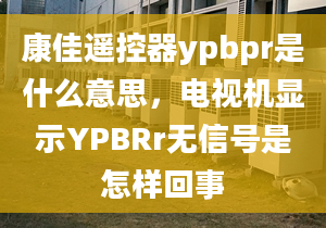 康佳遙控器ypbpr是什么意思，電視機(jī)顯示YPBRr無信號是怎樣回事