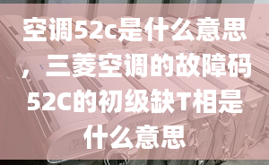 空調(diào)52c是什么意思，三菱空調(diào)的故障碼52C的初級缺T相是什么意思