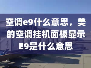 空調(diào)e9什么意思，美的空調(diào)掛機(jī)面板顯示E9是什么意思