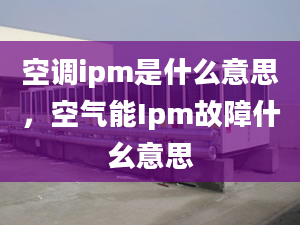 空調(diào)ipm是什么意思，空氣能Ipm故障什幺意思