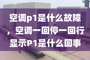 空調(diào)p1是什么故障，空調(diào)一回停一回行顯示P1是什么回事