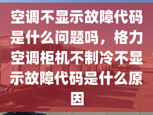 空調(diào)不顯示故障代碼是什么問(wèn)題嗎，格力空調(diào)柜機(jī)不制冷不顯示故障代碼是什么原因