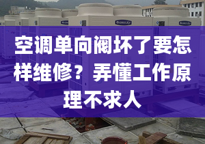 空調(diào)單向閥壞了要怎樣維修？弄懂工作原理不求人