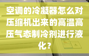 空調的冷凝器怎么對壓縮機出來的高溫高壓氣態(tài)制冷劑進行液化？