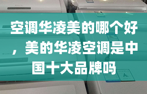 空調(diào)華凌美的哪個好，美的華凌空調(diào)是中國十大品牌嗎