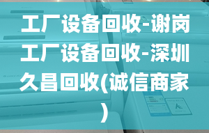 工廠設(shè)備回收-謝崗工廠設(shè)備回收-深圳久昌回收(誠信商家)