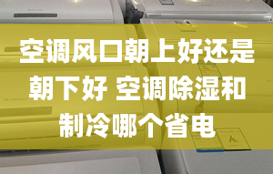 空調(diào)風口朝上好還是朝下好 空調(diào)除濕和制冷哪個省電