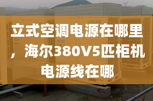 立式空調(diào)電源在哪里，海爾380V5匹柜機(jī)電源線在哪