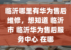 臨沂哪里有華為售后維修，想知道 臨沂市 臨沂華為售后服務(wù)中心 在哪