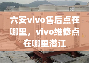 六安vivo售后點在哪里，vivo維修點在哪里潛江