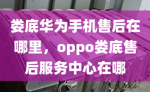 婁底華為手機售后在哪里，oppo婁底售后服務中心在哪