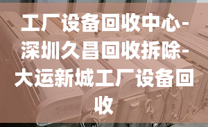 工廠設(shè)備回收中心-深圳久昌回收拆除-大運新城工廠設(shè)備回收