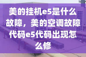 美的掛機(jī)e5是什么故障，美的空調(diào)故障代碼e5代碼出現(xiàn)怎么修