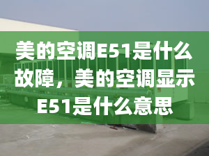 美的空調(diào)E51是什么故障，美的空調(diào)顯示E51是什么意思