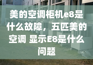 美的空調(diào)柜機(jī)e8是什么故障，五匹美的空調(diào) 顯示E8是什么問題