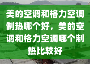 美的空調(diào)和格力空調(diào)制熱哪個好，美的空調(diào)和格力空調(diào)哪個制熱比較好