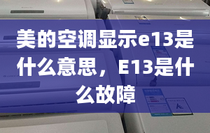 美的空調(diào)顯示e13是什么意思，E13是什么故障