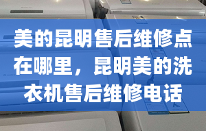 美的昆明售后維修點(diǎn)在哪里，昆明美的洗衣機(jī)售后維修電話