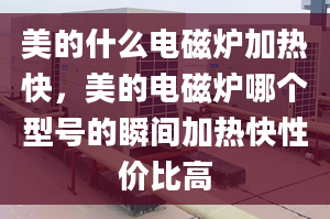 美的什么電磁爐加熱快，美的電磁爐哪個型號的瞬間加熱快性價比高