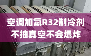 空調(diào)加氟R32制冷劑不抽真空不會爆炸