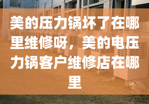 美的壓力鍋壞了在哪里維修呀，美的電壓力鍋客戶維修店在哪里