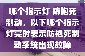 哪個指示燈 防抱死制動，以下哪個指示燈亮時表示防抱死制動系統(tǒng)出現(xiàn)故障