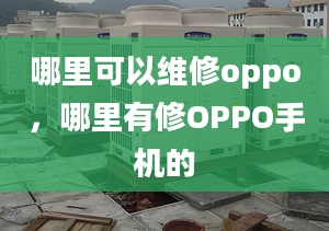 哪里可以維修oppo，哪里有修OPPO手機(jī)的