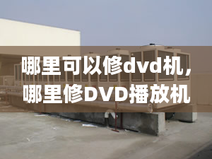 哪里可以修dvd機，哪里修D(zhuǎn)VD播放機