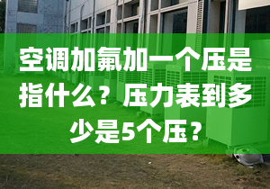 空調(diào)加氟加一個壓是指什么？壓力表到多少是5個壓？