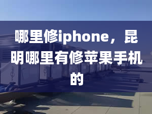 哪里修iphone，昆明哪里有修蘋果手機(jī)的