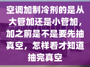 空調加制冷劑的是從大管加還是小管加，加之前是不是要先抽真空，怎樣看才知道抽完真空