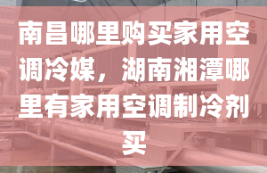 南昌哪里購買家用空調(diào)冷媒，湖南湘潭哪里有家用空調(diào)制冷劑買