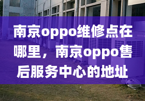 南京oppo維修點(diǎn)在哪里，南京oppo售后服務(wù)中心的地址