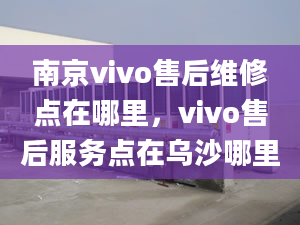 南京vivo售后維修點在哪里，vivo售后服務點在烏沙哪里