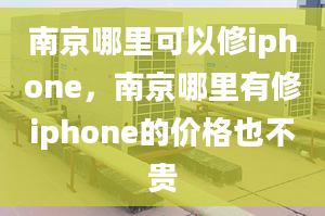 南京哪里可以修iphone，南京哪里有修iphone的價格也不貴