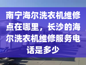 南寧海爾洗衣機(jī)維修點(diǎn)在哪里，長沙的海爾洗衣機(jī)維修服務(wù)電話是多少